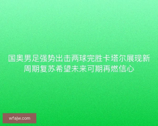 国奥男足强势出击两球完胜卡塔尔展现新周期复苏希望未来可期再燃信心