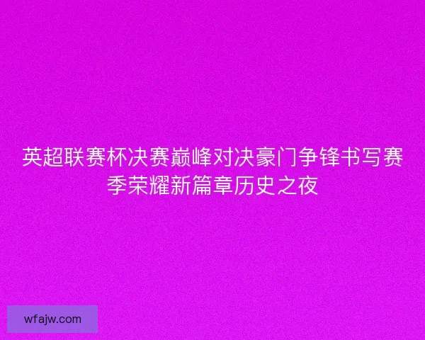 英超联赛杯决赛巅峰对决豪门争锋书写赛季荣耀新篇章历史之夜