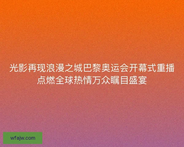 光影再现浪漫之城巴黎奥运会开幕式重播点燃全球热情万众瞩目盛宴