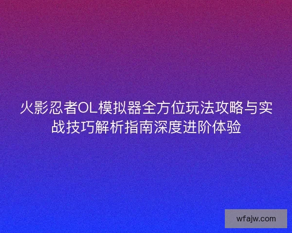 火影忍者OL模拟器全方位玩法攻略与实战技巧解析指南深度进阶体验