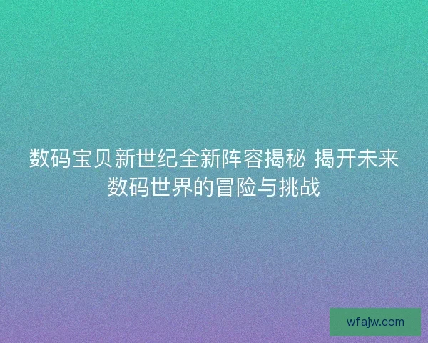 数码宝贝新世纪全新阵容揭秘 揭开未来数码世界的冒险与挑战