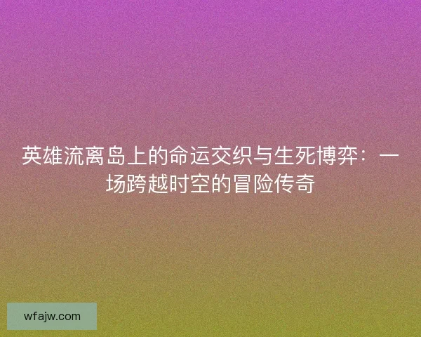 英雄流离岛上的命运交织与生死博弈：一场跨越时空的冒险传奇