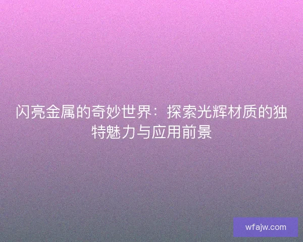 闪亮金属的奇妙世界：探索光辉材质的独特魅力与应用前景