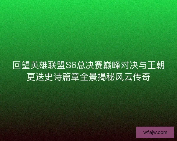 回望英雄联盟S6总决赛巅峰对决与王朝更迭史诗篇章全景揭秘风云传奇