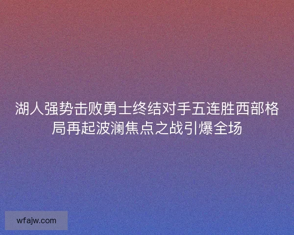 湖人强势击败勇士终结对手五连胜西部格局再起波澜焦点之战引爆全场