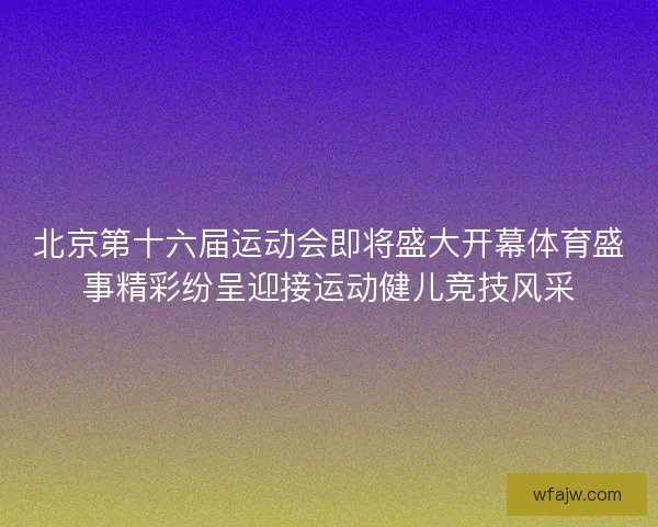 北京第十六届运动会即将盛大开幕体育盛事精彩纷呈迎接运动健儿竞技风采