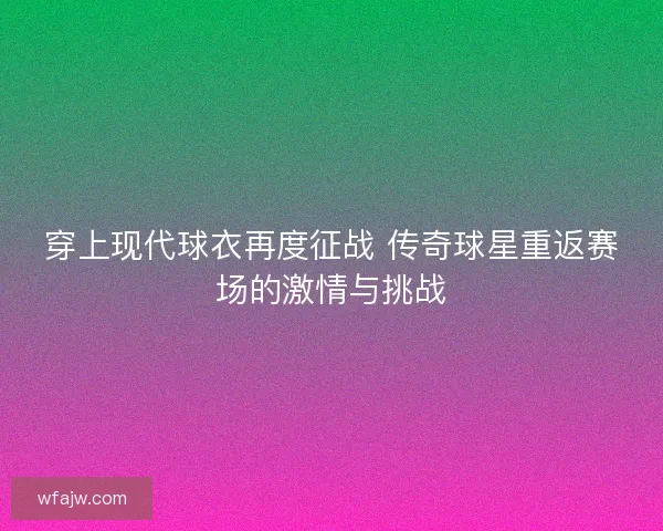 穿上现代球衣再度征战 传奇球星重返赛场的激情与挑战