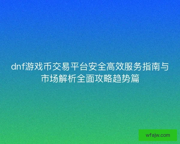 dnf游戏币交易平台安全高效服务指南与市场解析全面攻略趋势篇