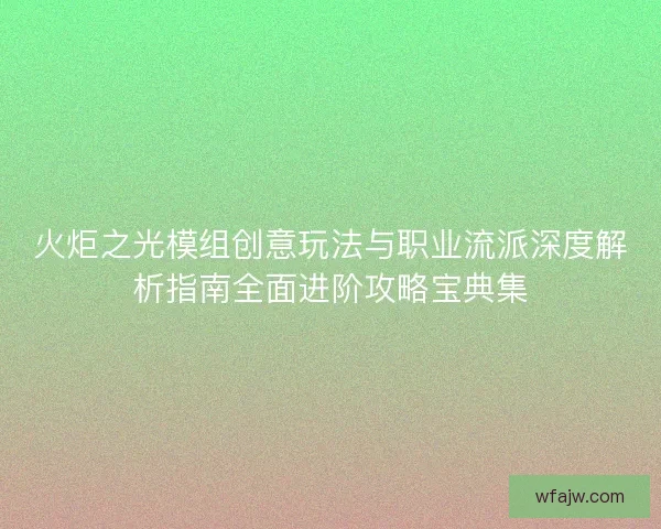 火炬之光模组创意玩法与职业流派深度解析指南全面进阶攻略宝典集