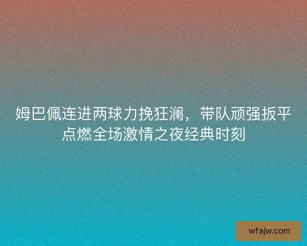 姆巴佩连进两球力挽狂澜，带队顽强扳平点燃全场激情之夜经典时刻