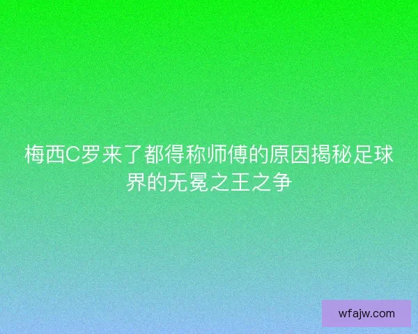 梅西C罗来了都得称师傅的原因揭秘足球界的无冕之王之争