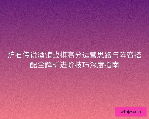 炉石传说酒馆战棋高分运营思路与阵容搭配全解析进阶技巧深度指南