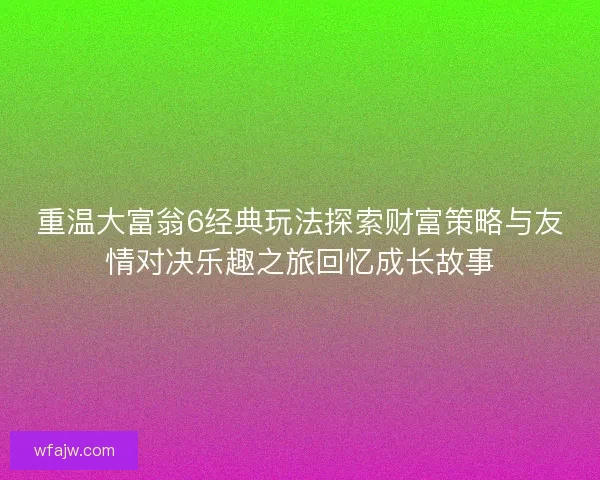 重温大富翁6经典玩法探索财富策略与友情对决乐趣之旅回忆成长故事