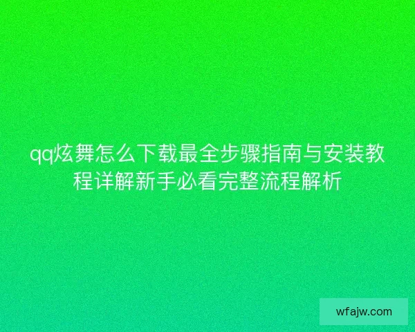 qq炫舞怎么下载最全步骤指南与安装教程详解新手必看完整流程解析 qq炫舞怎么下载最全步骤指南与安装教程详解新手必看完整流程解析