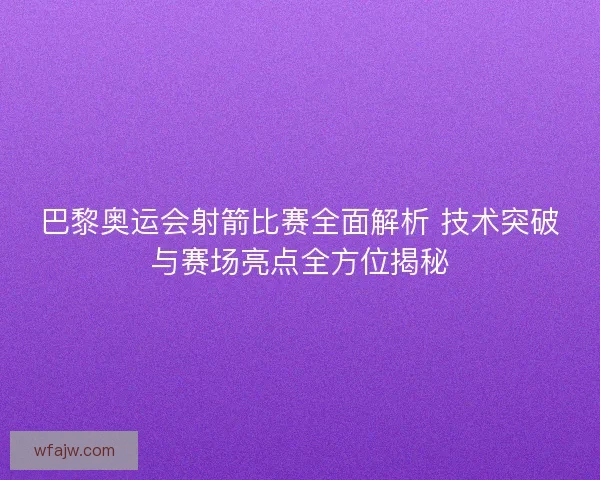 巴黎奥运会射箭比赛全面解析 技术突破与赛场亮点全方位揭秘 巴黎奥运会射箭比赛全面解析 技术突破与赛场亮点全方位揭秘