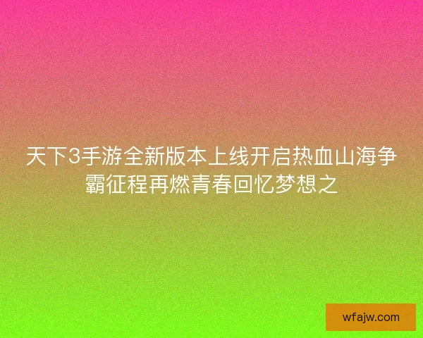 天下3手游全新版本上线开启热血山海争霸征程再燃青春回忆梦想之
