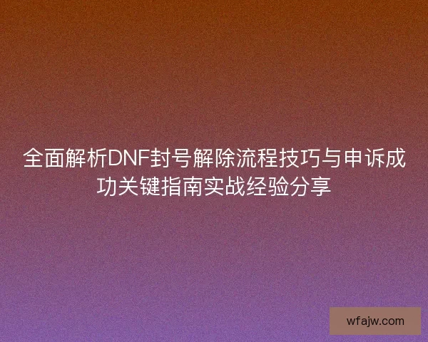 全面解析DNF封号解除流程技巧与申诉成功关键指南实战经验分享 全面解析DNF封号解除流程技巧与申诉成功关键指南实战经验分享