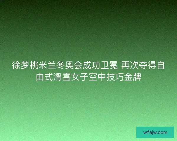 徐梦桃米兰冬奥会成功卫冕 再次夺得自由式滑雪女子空中技巧金牌 徐梦桃米兰冬奥会成功卫冕 再次夺得自由式滑雪女子空中技巧金牌