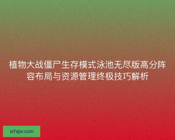 植物大战僵尸生存模式泳池无尽版高分阵容布局与资源管理终极技巧解析 植物大战僵尸生存模式泳池无尽版高分阵容布局与资源管理终极技巧解析
